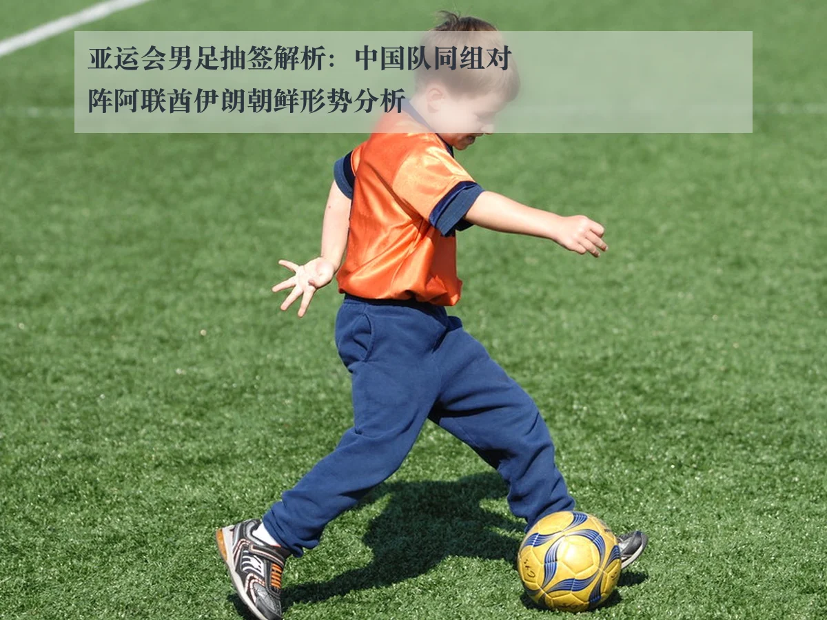 亚运会男足抽签解析:中国队同组对阵阿联酋伊朗朝鲜形势分析