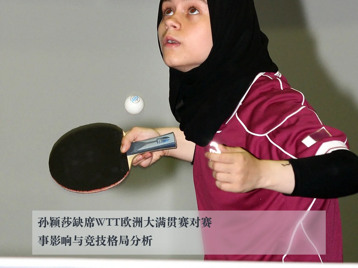 孙颖莎缺席WTT欧洲大满贯赛对赛事影响与竞技格局分析