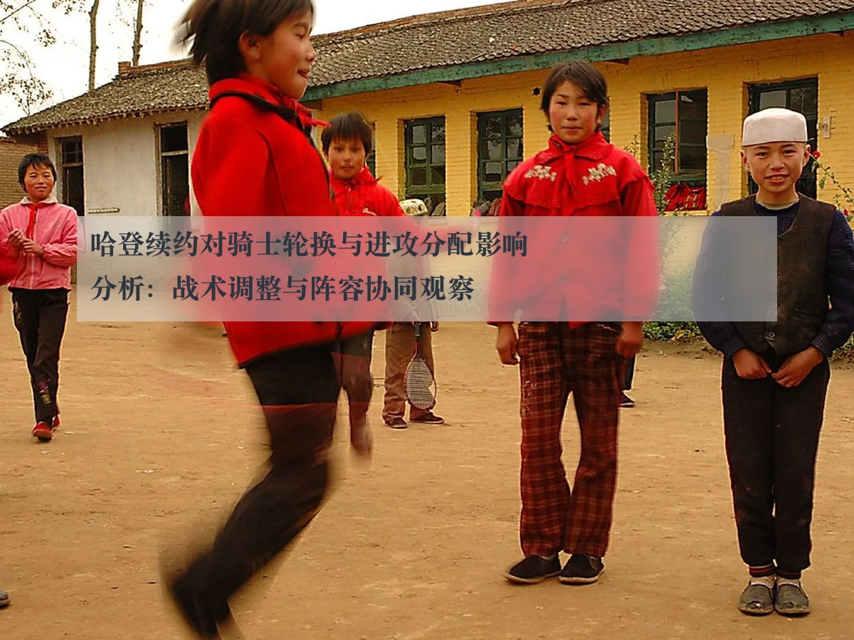 哈登续约对骑士轮换与进攻分配影响分析：战术调整与阵容协同观察